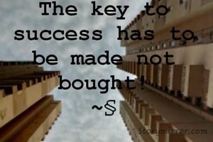 The key to success has to be made not bought!
~§
