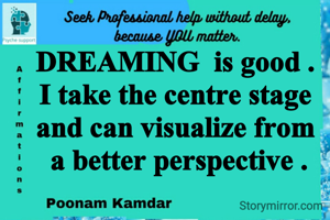 DREAMING  is good .
I take the centre stage and can visualize from
 a better perspective .