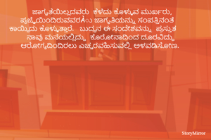 ಜಾಗೃತೆಯಿಲ್ಲದವರು  ಕೆಳೆದು ಕೊಳ್ಳುವ ಮುರ್ಖರು, ಪ್ರಜ್ಞೆಯಿಂದಿರುವವರÀು ಜಾಗೃತಿಯನ್ನು ಸಂಪತ್ತಿನಂತೆ ಕಾಯ್ದಿದು ಕೊಳ್ಳುತ್ತಾರೆ.   ಬುದ್ಧನ ಈ ಸಂದೇಶವನ್ನು  ಪ್ರಸ್ತುತ ನಾವು ಮನೆಯಲ್ಲಿದ್ದು  ಕೊರೋನಾದಿಂದ ದೂರವಿದ್ದು ಆರೋಗ್ಯದಿಂದಿರಲು ಎಚ್ಚರವಹಿಸುವಲ್ಲಿ ಅಳವಡಿಸೋಣ. 
