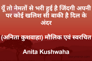यूँ तो नेमतों से भरी हुई है जिंदगी अपनी पर कोई खलिश सी बाकी है दिल के अंदर

(अनिता कुशवाहा) मौलिक एवं स्वरचित

Anita Kushwaha
