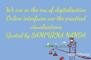 We are in the era of digitalisation
Online interfaces are the practical visualisations
Quoted by SAMPURNA NANDA