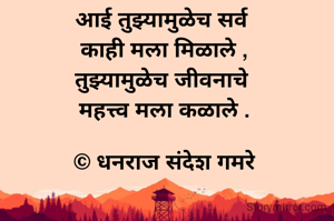 आई तुझ्यामुळेच सर्व 
काही मला मिळाले ,
तुझ्यामुळेच जीवनाचे 
महत्त्व मला कळाले .

© धनराज संदेश गमरे

