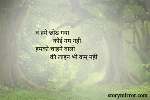 व हमे छोड गया
           कोई गम नही 
हमको चाहने वालो
         की लाइन भी कम् नही 