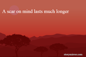 A scar on mind lasts much longer