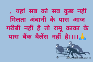 , यहां सब को सब कुछ नहीं मिलता अंबानी के पास आज गरीबी नहीं है तो रामू काका के पास बैंक बैलेंस नहीं है।।।।🙏