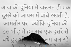 आज की दुनिया में जरूरत ही एक दूसरे को आपस में बांधे रखती है, आमतौर पर। क्योंकि दुनिया की इस भीड़ में हम सब एक दूसरे से बंधे हुए भी अलग-अलग चल रहे हैं, कहीं न कहीं✍️बेचैन