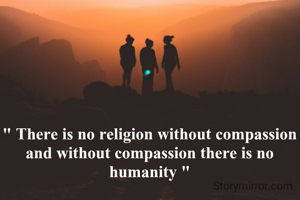 " There is no religion without compassion and without compassion there is no humanity "