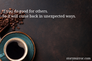 If you do good for others. 
So it will come back in unexpected ways.