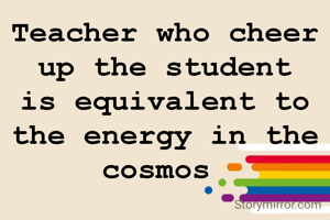 Teacher who cheer up the student is equivalent to the energy in the cosmos 