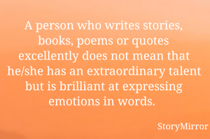 A person who writes stories, books, poems or quotes excellently does not mean that he/she has an extraordinary talent but is brilliant at expressing emotions in words. 
