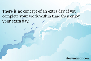 There is no concept of an extra day, if you complete your work within time then enjoy your extra day. 