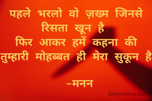 पहले भरलो वो ज़ख्म जिनसे रिसता खून है 
फिर आकर हमें कहना तुम्हारी मोहब्बत ही मेरा सुकून है 

-मनन