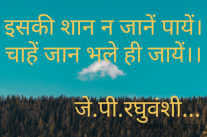 इसकी शान न जानें पायें।
चाहें जान भले ही जायें।।

            जे.पी.रघुवंशी...