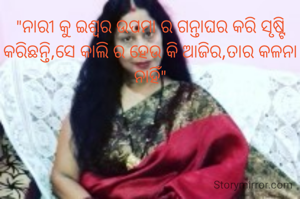 "ନାରୀ କୁ ଇଶ୍ଵର ଉପମା ର ଗନ୍ତାଘର କରି ସୃଷ୍ଟି କରିଛନ୍ତି,ସେ କାଲି ର ହେଉ କି ଆଜିର,ତାର କଳନା ନାହିଁ"
