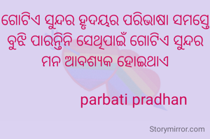 ଗୋଟିଏ ସୁନ୍ଦର ହୃଦୟର ପରିଭାଷା ସମସ୍ତେ ବୁଝି ପାରନ୍ତିନି ସେଥିପାଇଁ ଗୋଟିଏ ସୁନ୍ଦର ମନ ଆବଶ୍ୟକ ହୋଇଥାଏ

                parbati pradhan 