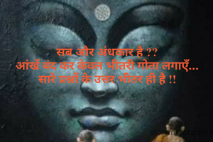 सब और अंधकार है ??
आंखें बंद कर केवल भीतरी गोता लगाएँ...
सारे प्रश्नों के उत्तर भीतर ही है !!