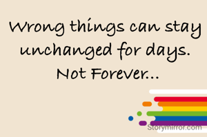 Wrong things can stay unchanged for days.
 Not Forever...