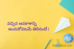 వచ్చిన అవకాశాన్ని
             అందుకోవటమే తెలివంటే !