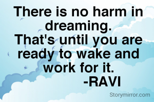 There is no harm in dreaming.
That's until you are ready to wake and work for it.
            -RAVI
