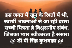 इस जगत में खून के रिश्तों में भी,
स्वार्थी भावनाओं से आ रही दरार।
सच्ची मित्रता है विश्वसनीय संबंध,
जिसका प्यार स्वीकारता है संसार।
@ डी पी सिंह कुशवाहा @
