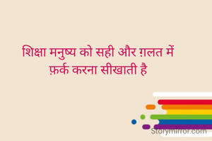 शिक्षा मनुष्य को सही और ग़लत में
फ़र्क करना सीखाती है