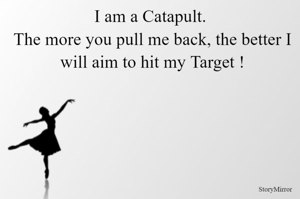 I am a Catapult. The more you pull me back, the better I will aim to hit my Target !