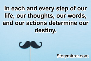 In each and every step of our life, our thoughts, our words, and our actions determine our destiny.
