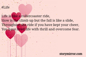 #Life

Life is like a rollercoaster ride,
Slow is the climb up but the fall is like a slide,
Throughout the ride if you have kept your cheer,
You have lived life with thrill and overcome fear.