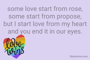 some love start from rose, some start from propose,
but I start love from my heart
and you end it in our eyes.