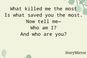 What killed me the most
Is what saved you the most.
Now tell me—
Who am I?
And who are you?
