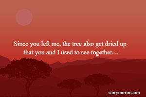 Since you left me, the tree also get dried up 
that you and I used to see together....