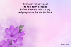 Pray as often as you can
to take faith alongside
before Almighty calls it a day 
and you prepare for the final ride.