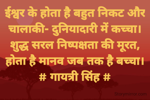 ईश्वर के होता है बहुत निकट और
चालाकी- दुनियादारी में कच्चा।
शुद्ध सरल निष्पक्षता की मूरत,
होता है मानव जब तक है बच्चा।
# गायत्री सिंह #