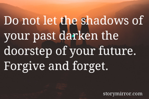 Do not let the shadows of your past darken the doorstep of your future. Forgive and forget.