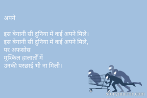 अपने 

इस बेगानी सी दुनिया में कई अपने मिले।
इस बेगानी सी दुनिया में कई अपने मिले,
पर अफसोस 
मुश्किल हालातोँ में 
उनकी परछाई भी ना मिली।
