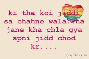 ki tha koi jiddi sa chahne wala..na jane kha chla gya apni jidd chod kr....