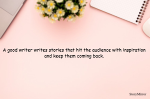 A good writer writes stories that hit the audience with inspiration and keep them coming back.