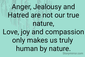 Anger, Jealousy and Hatred are not our true nature,
Love, joy and compassion
only makes us truly 
human by nature.