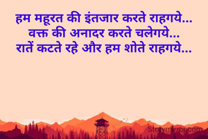 हम महूरत की इंतजार करते राहगये...
वक्त की अनादर करते चलेगये...
रातें कटते रहे और हम शोते राहगये...
