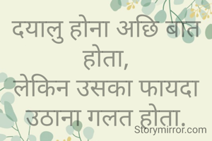 दयालु होना अछि बात होता,
लेकिन उसका फायदा उठाना गलत होता.