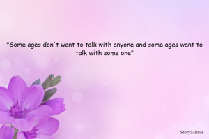 "Some ages don't want to talk with anyone and some ages want to talk with some one"