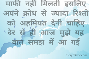  कभी कभी गलती करते-करते कुछ बड़ी गलती कर जाते हैं और दिल से माफी मांगने पर भी हमें माफी नहीं मिलती इसलिए अपने क्रोध से ज्यादा रिश्तो को अहमियत देनी चाहिए देर से ही आज मुझे यह बात समझ में आ गई