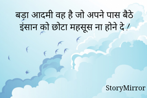 बड़ा आदमी वह है जो अपने पास बैठे इंसान को छोटा महसूस ना होने दे !