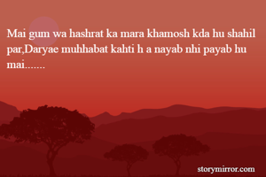 Mai gum wa hashrat ka mara khamosh kda hu shahil par,Daryae muhhabat kahti h a nayab nhi payab hu mai.......