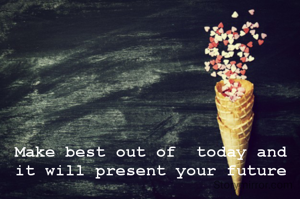 Make best out of  today and it will present your future