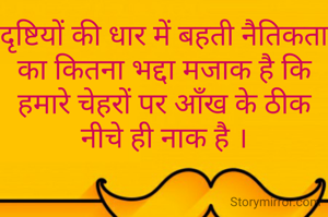 दृष्टियों की धार में बहती नैतिकता का कितना भद्दा मजाक है कि हमारे चेहरों पर आँख के ठीक नीचे ही नाक है ।