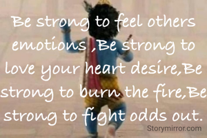 Be strong to feel others emotions ,Be strong to love your heart desire,Be strong to burn the fire,Be strong to fight odds out.