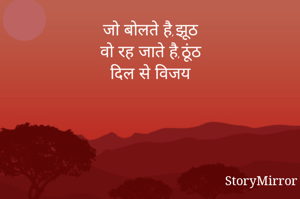 जो बोलते है,झूठ
वो रह जाते है,ठूंठ
दिल से विजय