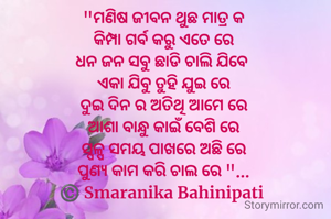 "ମଣିଷ ଜୀବନ ଥୁଛ ମାତ୍ର କ
କିମ୍ପା ଗର୍ବ କରୁ ଏତେ ରେ
ଧନ ଜନ ସବୁ ଛାଡି ଚାଲି ଯିବେ 
ଏକା ଯିବୁ ତୁହି ଯୁଇ ରେ
ଦୁଇ ଦିନ ର ଅତିଥି ଆମେ ରେ
ଆଶା ବାନ୍ଧୁ କାଇଁ ବେଶି ରେ
ସ୍ପଳ୍ପ ସମୟ ପାଖରେ ଅଛି ରେ
ପୁଣ୍ୟ କାମ କରି ଚାଲ ରେ "...
©️ Smaranika Bahinipati 