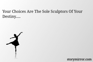 Your Choices Are The Sole Sculptors Of Your Destiny.....